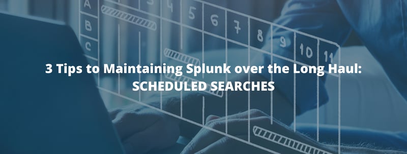 3 Tips to Maintaining Splunk over the Long Haul: SCHEDULED SEARCHES