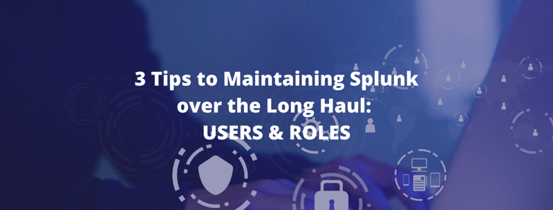 3 Tips to Maintaining Splunk over the Long Haul: USERS & ROLES